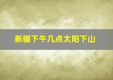 新疆下午几点太阳下山