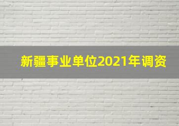 新疆事业单位2021年调资