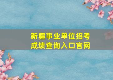 新疆事业单位招考成绩查询入口官网