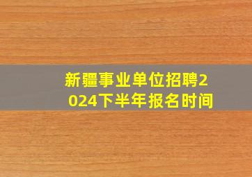 新疆事业单位招聘2024下半年报名时间