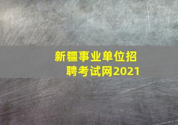 新疆事业单位招聘考试网2021