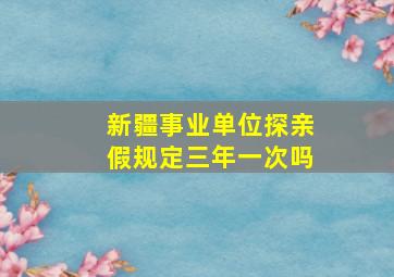 新疆事业单位探亲假规定三年一次吗