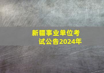 新疆事业单位考试公告2024年