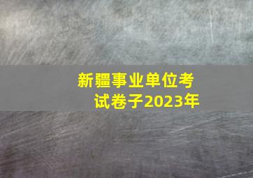 新疆事业单位考试卷子2023年