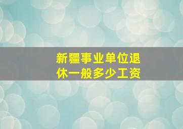 新疆事业单位退休一般多少工资