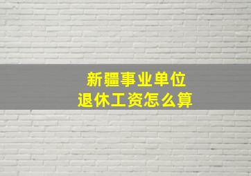 新疆事业单位退休工资怎么算