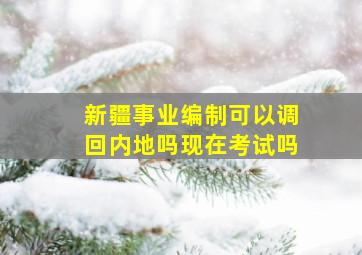 新疆事业编制可以调回内地吗现在考试吗