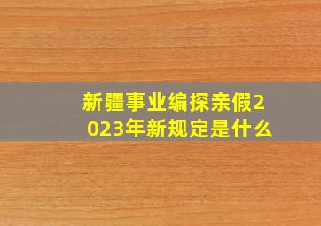 新疆事业编探亲假2023年新规定是什么