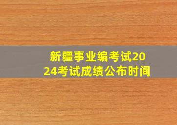 新疆事业编考试2024考试成绩公布时间