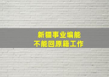 新疆事业编能不能回原籍工作