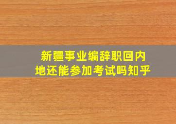 新疆事业编辞职回内地还能参加考试吗知乎