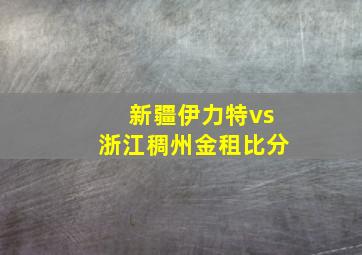 新疆伊力特vs浙江稠州金租比分