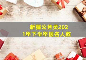 新疆公务员2021年下半年报名人数