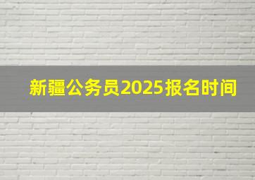 新疆公务员2025报名时间