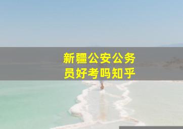 新疆公安公务员好考吗知乎