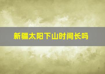 新疆太阳下山时间长吗