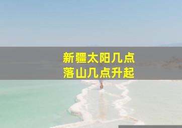 新疆太阳几点落山几点升起