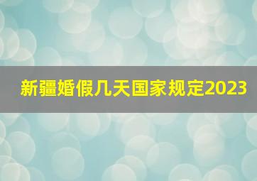 新疆婚假几天国家规定2023