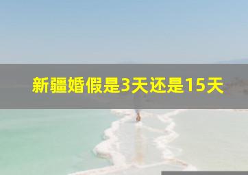 新疆婚假是3天还是15天