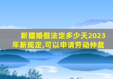 新疆婚假法定多少天2023年新规定,可以申请劳动仲裁