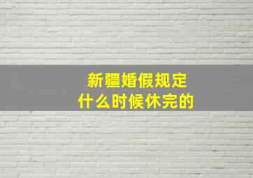 新疆婚假规定什么时候休完的