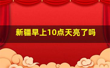 新疆早上10点天亮了吗