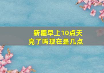 新疆早上10点天亮了吗现在是几点