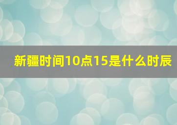 新疆时间10点15是什么时辰