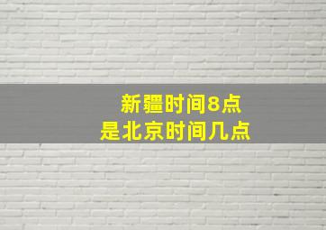 新疆时间8点是北京时间几点