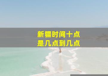 新疆时间十点是几点到几点