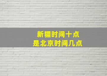 新疆时间十点是北京时间几点