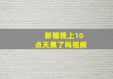 新疆晚上10点天黑了吗视频