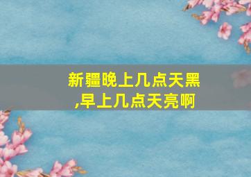 新疆晚上几点天黑,早上几点天亮啊