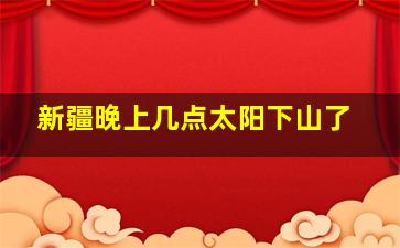 新疆晚上几点太阳下山了