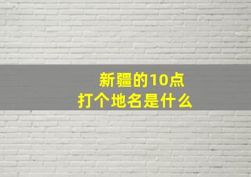 新疆的10点打个地名是什么