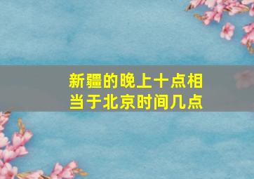 新疆的晚上十点相当于北京时间几点