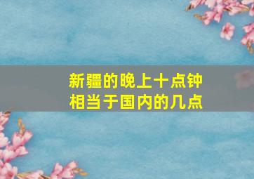 新疆的晚上十点钟相当于国内的几点