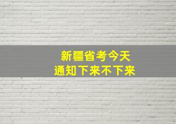 新疆省考今天通知下来不下来