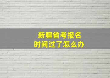 新疆省考报名时间过了怎么办