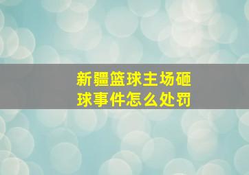 新疆篮球主场砸球事件怎么处罚