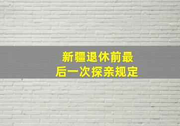 新疆退休前最后一次探亲规定