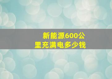 新能源600公里充满电多少钱