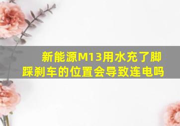 新能源M13用水充了脚踩刹车的位置会导致连电吗