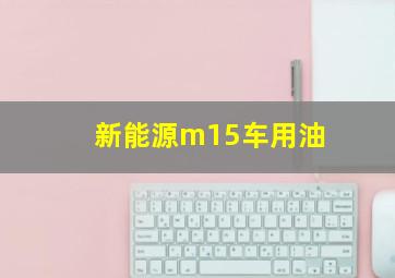 新能源m15车用油