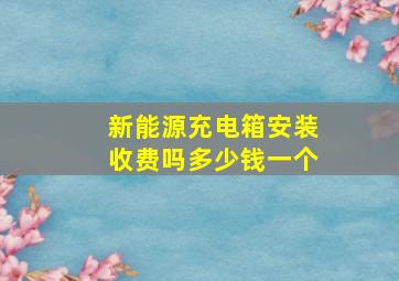 新能源充电箱安装收费吗多少钱一个