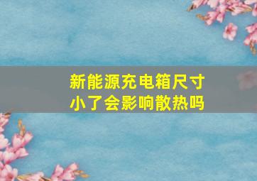 新能源充电箱尺寸小了会影响散热吗