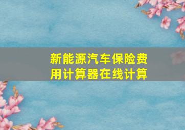 新能源汽车保险费用计算器在线计算