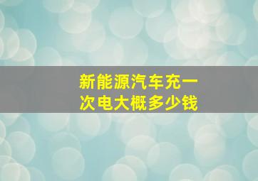 新能源汽车充一次电大概多少钱