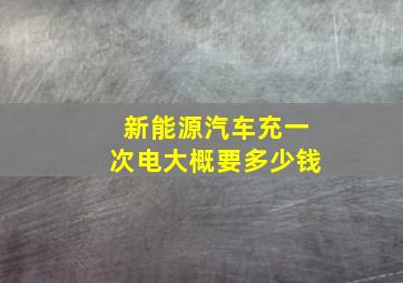 新能源汽车充一次电大概要多少钱