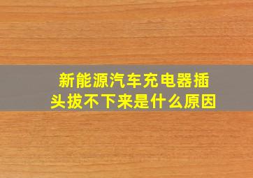 新能源汽车充电器插头拔不下来是什么原因